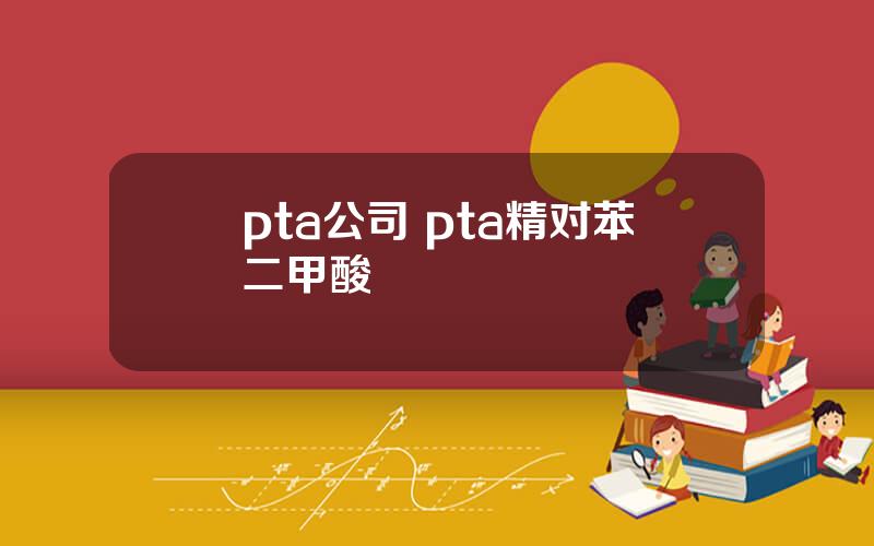 pta公司 pta精对苯二甲酸